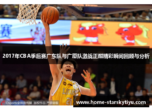 2017年CBA季后赛广东队与广厦队激战正酣精彩瞬间回顾与分析