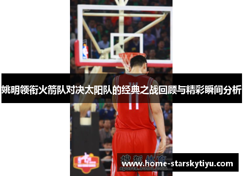 姚明领衔火箭队对决太阳队的经典之战回顾与精彩瞬间分析