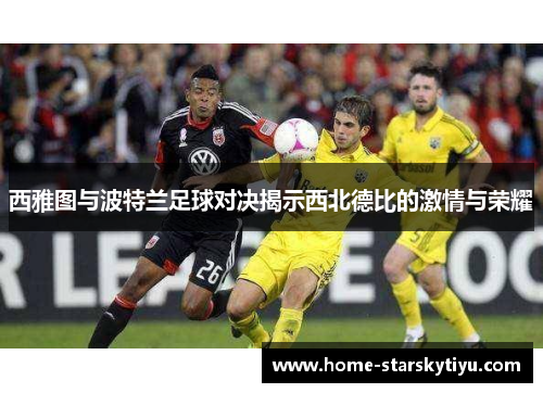 西雅图与波特兰足球对决揭示西北德比的激情与荣耀
